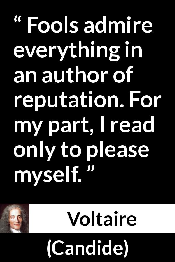 Voltaire quote about reading from Candide - Fools admire everything in an author of reputation. For my part, I read only to please myself.