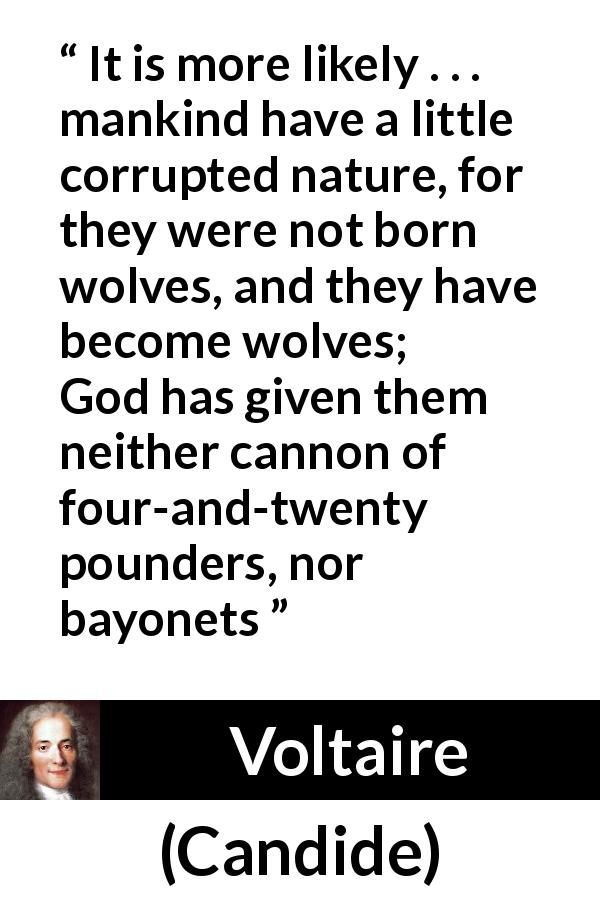 Voltaire quote about violence from Candide - It is more likely . . . mankind have a little corrupted nature, for they were not born wolves, and they have become wolves; God has given them neither cannon of four-and-twenty pounders, nor bayonets