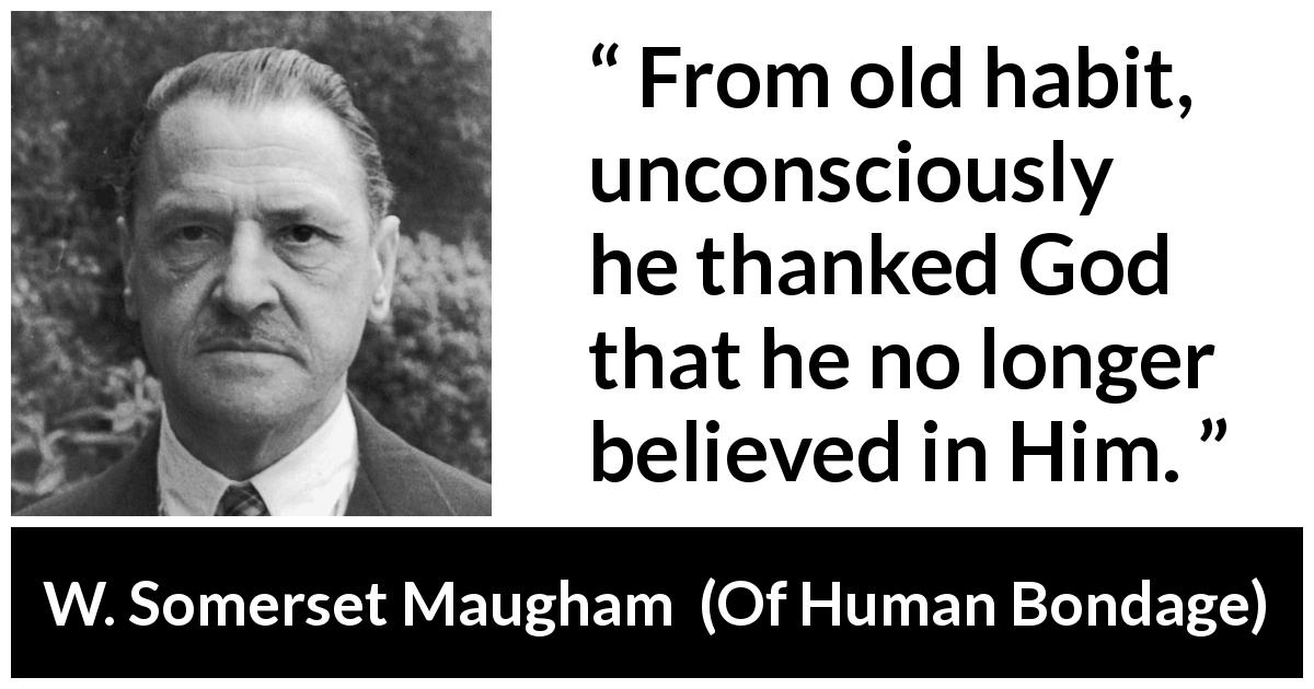 W. Somerset Maugham quote about God from Of Human Bondage - From old habit, unconsciously he thanked God that he no longer believed in Him.