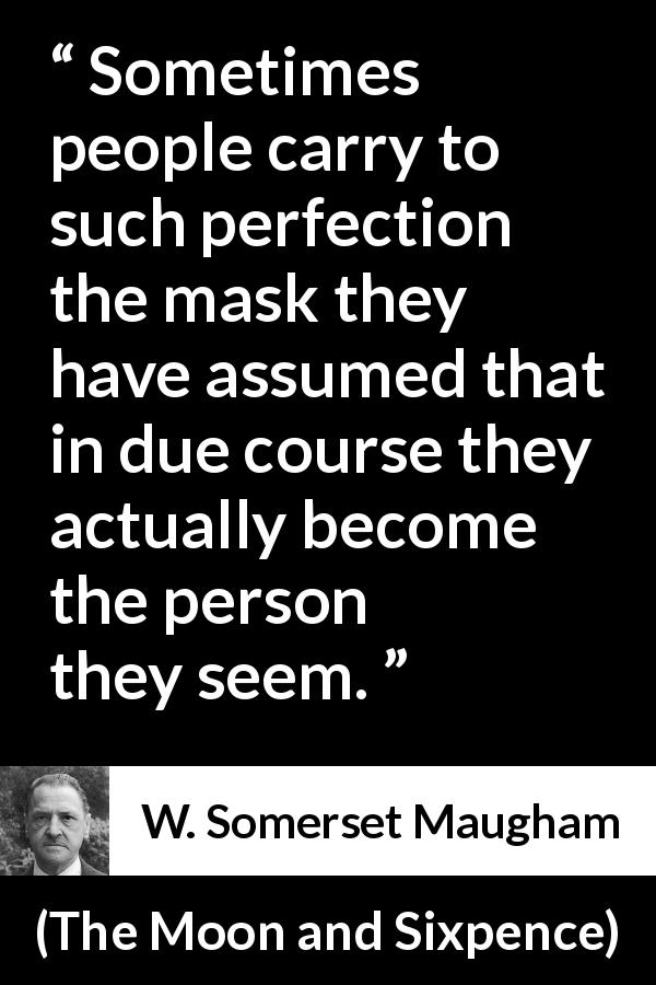 W. Somerset Maugham quote about appearance from The Moon and Sixpence - Sometimes people carry to such perfection the mask they have assumed that in due course they actually become the person they seem.