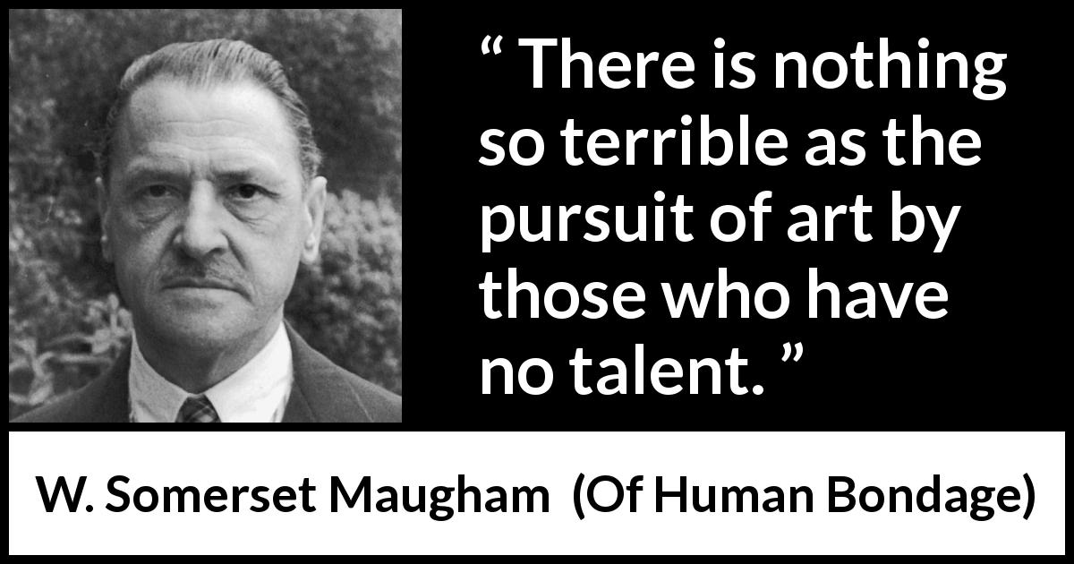 W. Somerset Maugham quote about art from Of Human Bondage - There is nothing so terrible as the pursuit of art by those who have no talent.