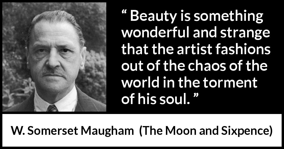 W. Somerset Maugham quote about beauty from The Moon and Sixpence - Beauty is something wonderful and strange that the artist fashions out of the chaos of the world in the torment of his soul.