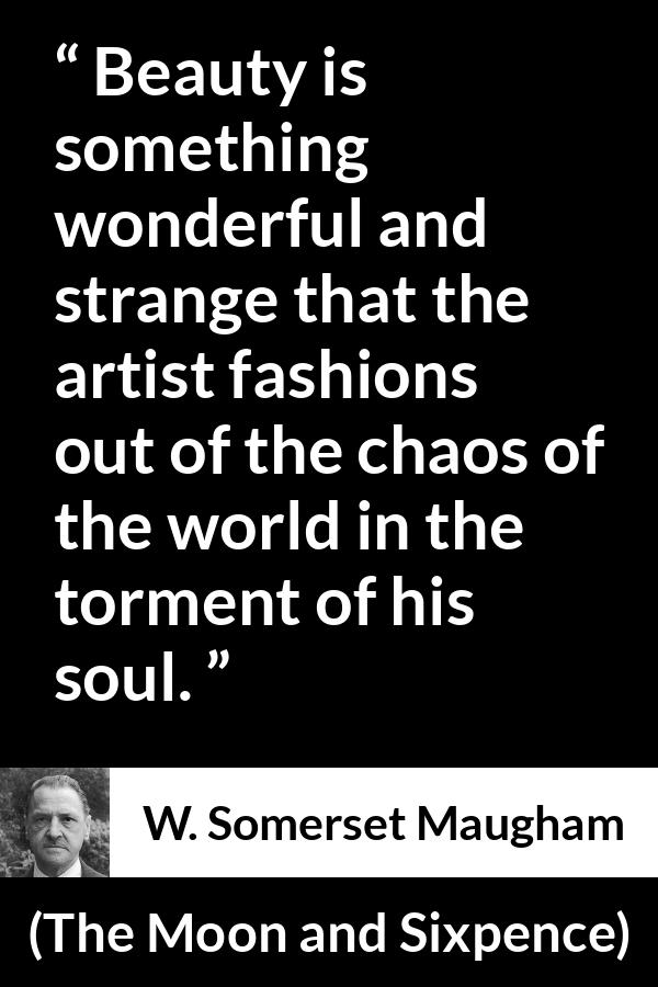 W. Somerset Maugham quote about beauty from The Moon and Sixpence - Beauty is something wonderful and strange that the artist fashions out of the chaos of the world in the torment of his soul.