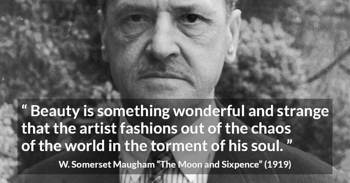 W. Somerset Maugham quote about beauty from The Moon and Sixpence - Beauty is something wonderful and strange that the artist fashions out of the chaos of the world in the torment of his soul.