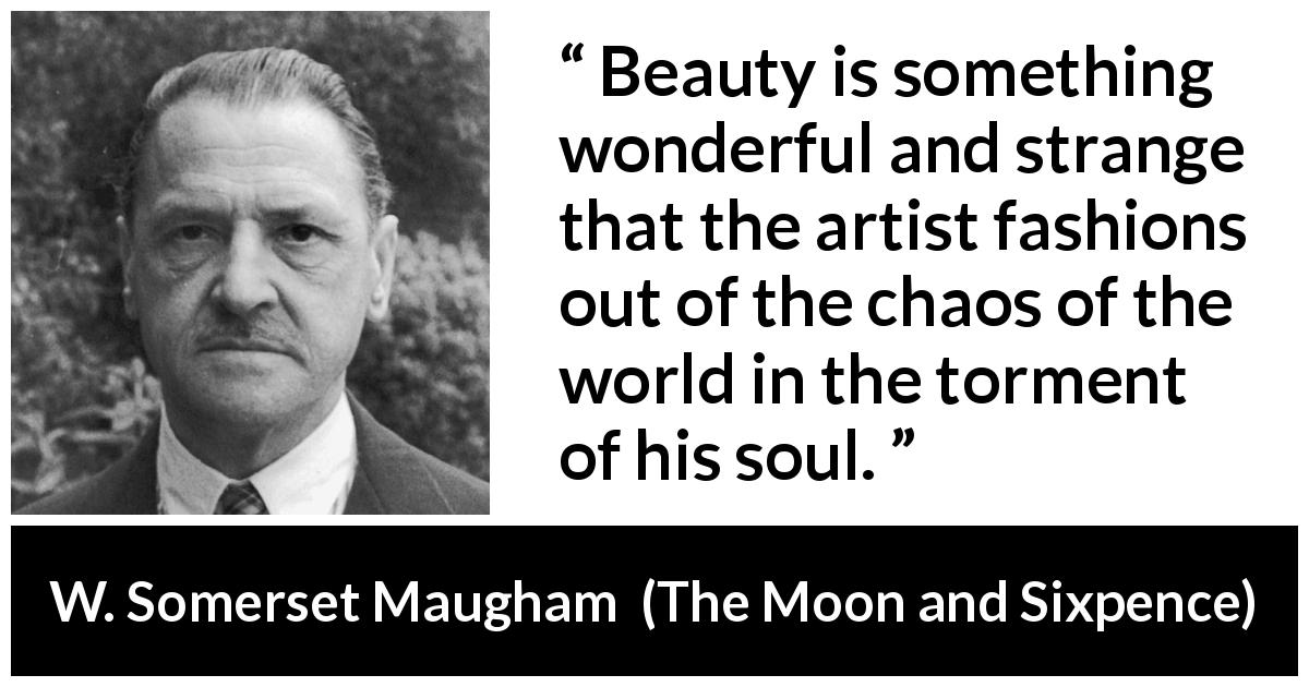 W. Somerset Maugham quote about beauty from The Moon and Sixpence - Beauty is something wonderful and strange that the artist fashions out of the chaos of the world in the torment of his soul.