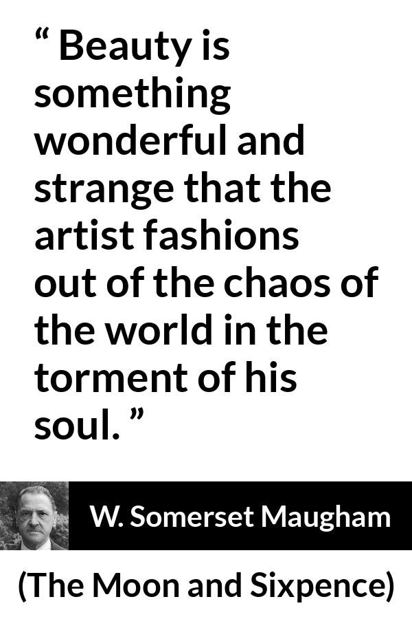 W. Somerset Maugham quote about beauty from The Moon and Sixpence - Beauty is something wonderful and strange that the artist fashions out of the chaos of the world in the torment of his soul.