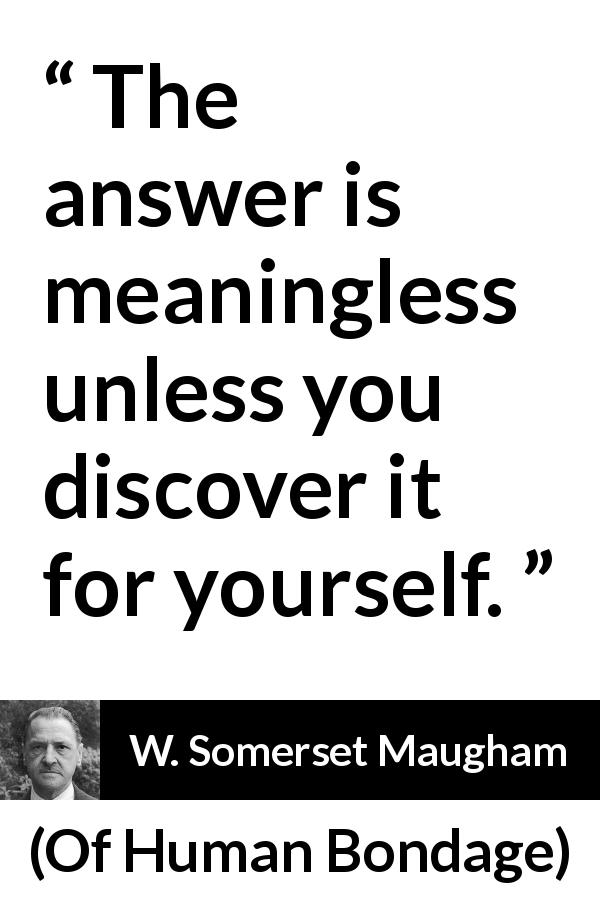 W. Somerset Maugham quote about discovery from Of Human Bondage - The answer is meaningless unless you discover it for yourself.