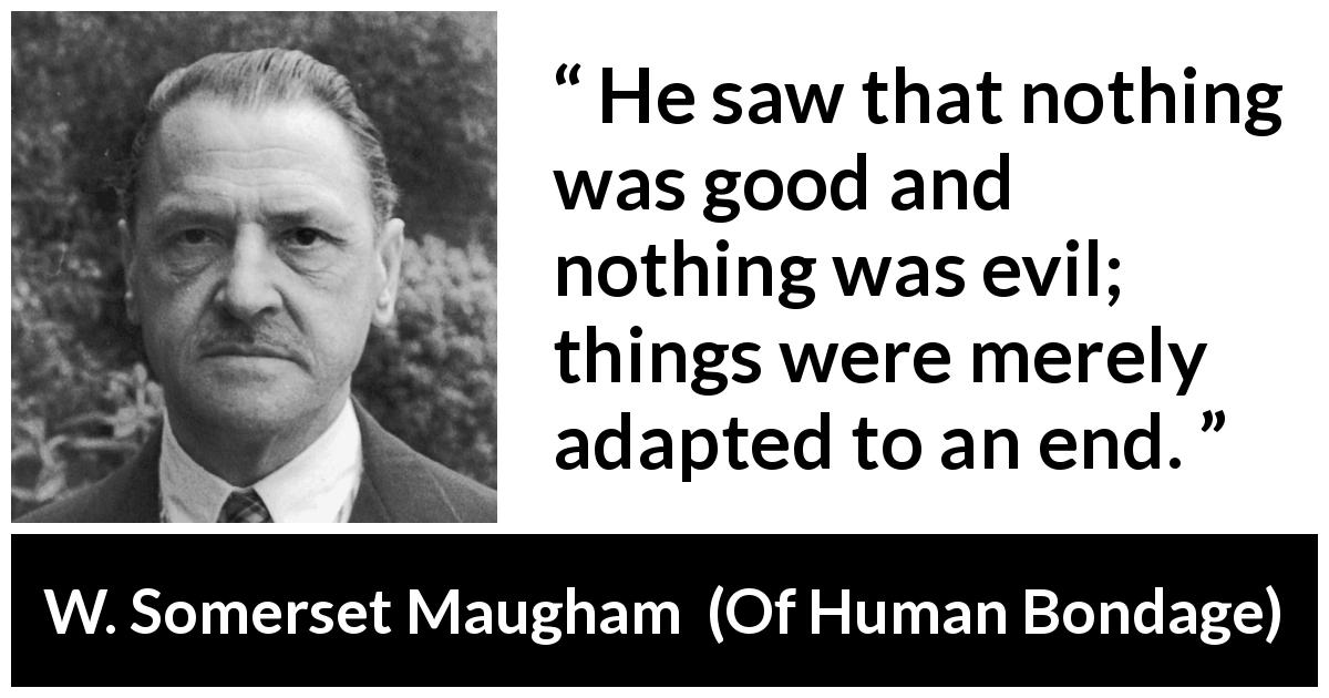 W. Somerset Maugham quote about evil from Of Human Bondage - He saw that nothing was good and nothing was evil; things were merely adapted to an end.