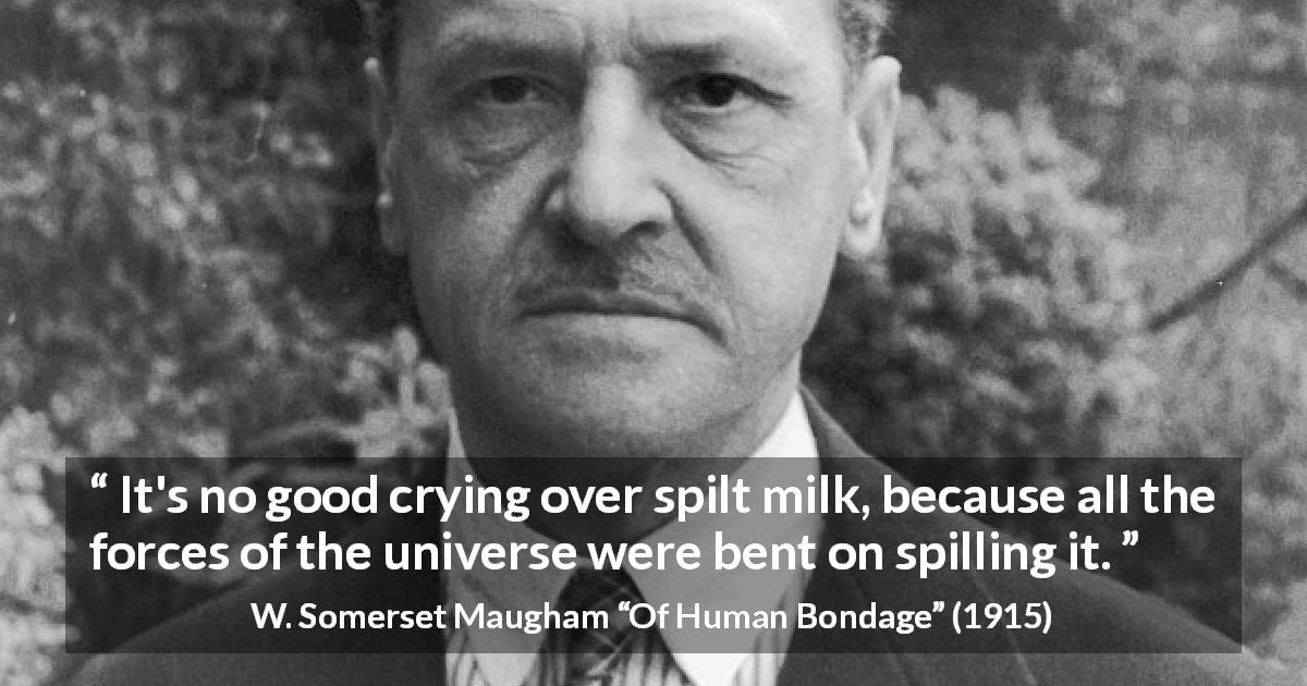 W. Somerset Maugham quote about fate from Of Human Bondage - It's no good crying over spilt milk, because all the forces of the universe were bent on spilling it.