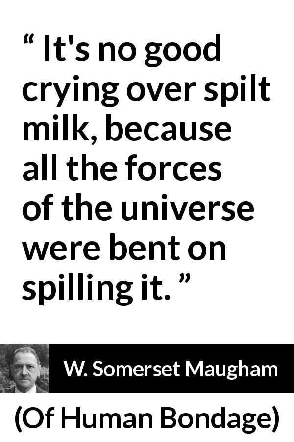 W. Somerset Maugham quote about fate from Of Human Bondage - It's no good crying over spilt milk, because all the forces of the universe were bent on spilling it.