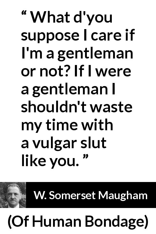 W. Somerset Maugham quote about gentleman from Of Human Bondage - What d'you suppose I care if I'm a gentleman or not? If I were a gentleman I shouldn't waste my time with a vulgar slut like you.