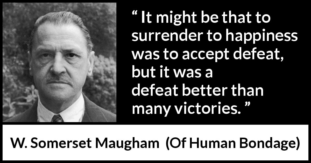 W. Somerset Maugham quote about happiness from Of Human Bondage - It might be that to surrender to happiness was to accept defeat, but it was a defeat better than many victories.