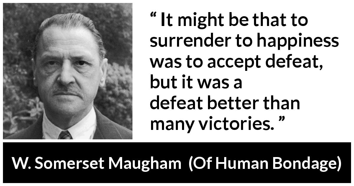 W. Somerset Maugham quote about happiness from Of Human Bondage - It might be that to surrender to happiness was to accept defeat, but it was a defeat better than many victories.