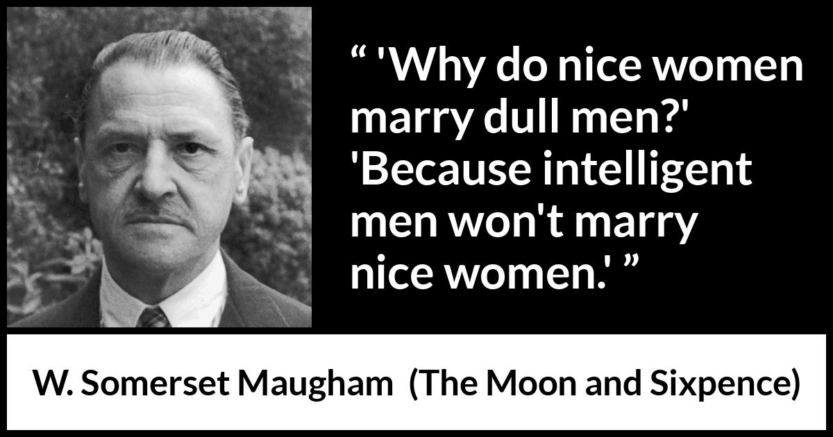 W. Somerset Maugham quote about intelligence from The Moon and Sixpence - 'Why do nice women marry dull men?'
'Because intelligent men won't marry nice women.'