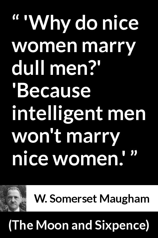 W. Somerset Maugham quote about intelligence from The Moon and Sixpence - 'Why do nice women marry dull men?'
'Because intelligent men won't marry nice women.'
