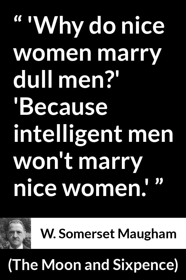 W. Somerset Maugham quote about intelligence from The Moon and Sixpence - 'Why do nice women marry dull men?'
'Because intelligent men won't marry nice women.'