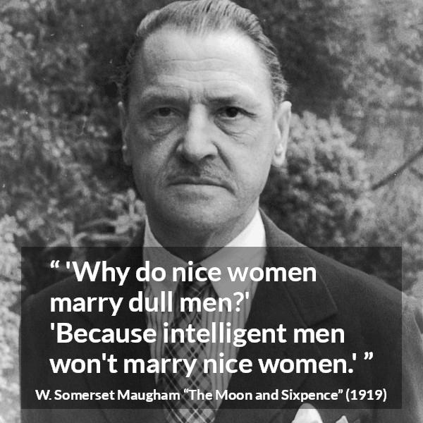 W. Somerset Maugham quote about intelligence from The Moon and Sixpence - 'Why do nice women marry dull men?'
'Because intelligent men won't marry nice women.'