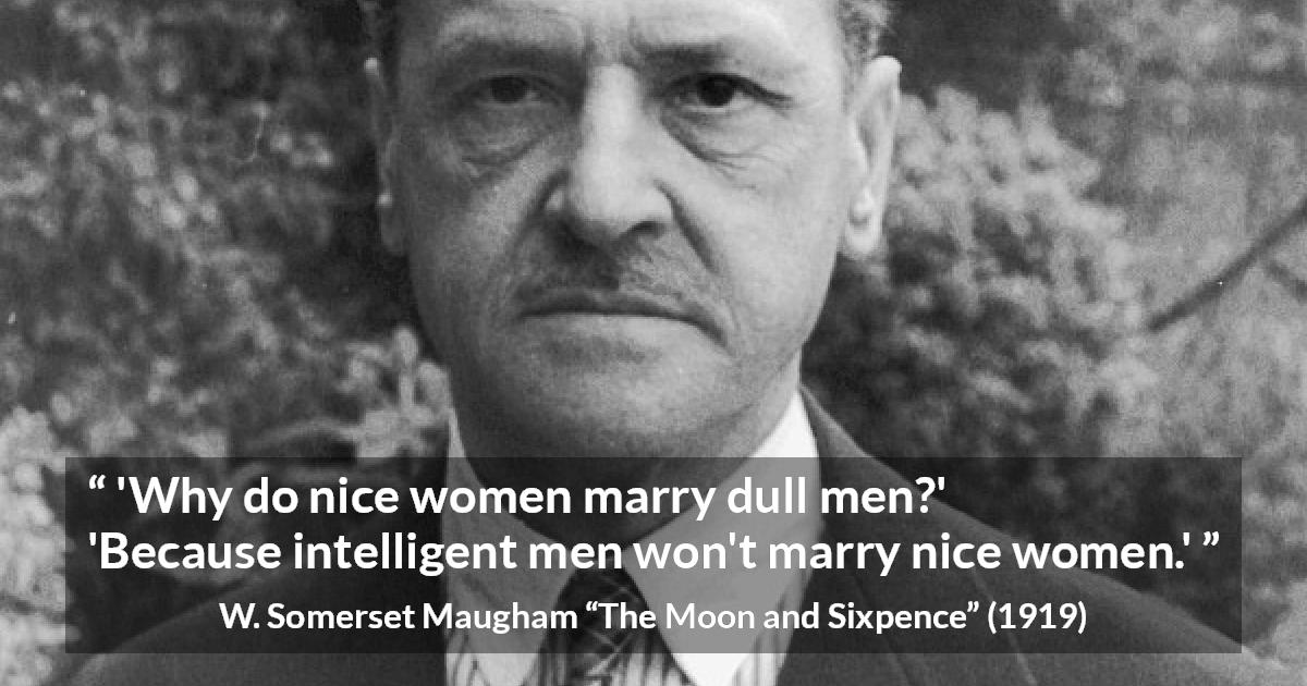 W. Somerset Maugham quote about intelligence from The Moon and Sixpence - 'Why do nice women marry dull men?'
'Because intelligent men won't marry nice women.'