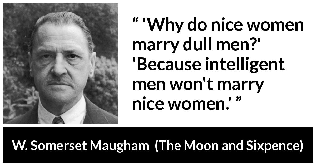 W. Somerset Maugham quote about intelligence from The Moon and Sixpence - 'Why do nice women marry dull men?'
'Because intelligent men won't marry nice women.'