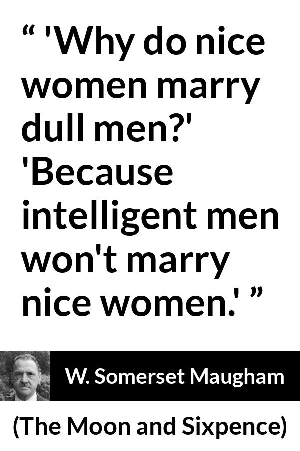 W. Somerset Maugham quote about intelligence from The Moon and Sixpence - 'Why do nice women marry dull men?'
'Because intelligent men won't marry nice women.'