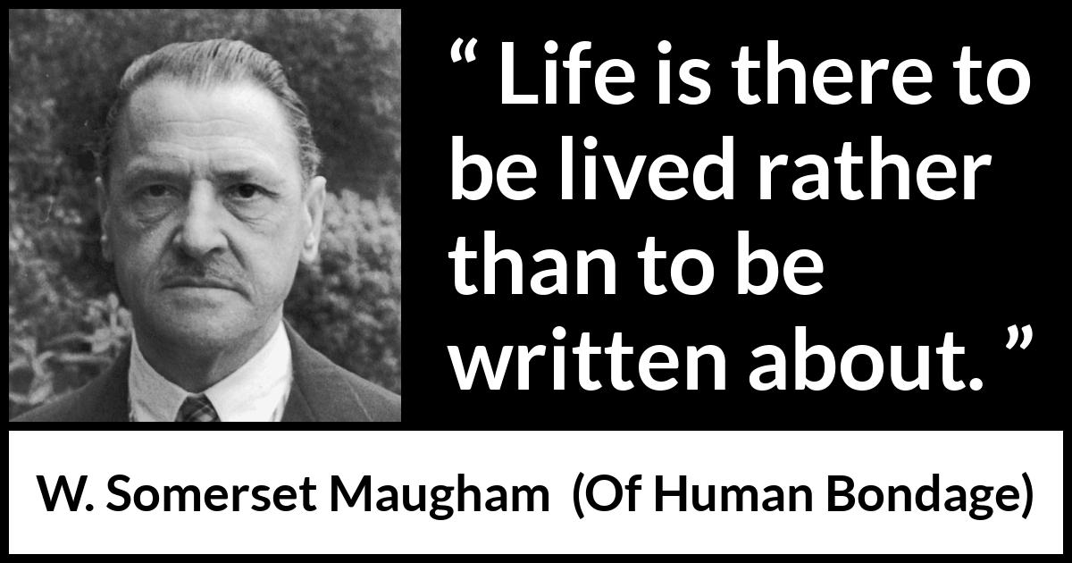 W. Somerset Maugham quote about life from Of Human Bondage - Life is there to be lived rather than to be written about.