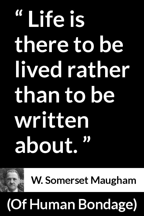 W. Somerset Maugham quote about life from Of Human Bondage - Life is there to be lived rather than to be written about.