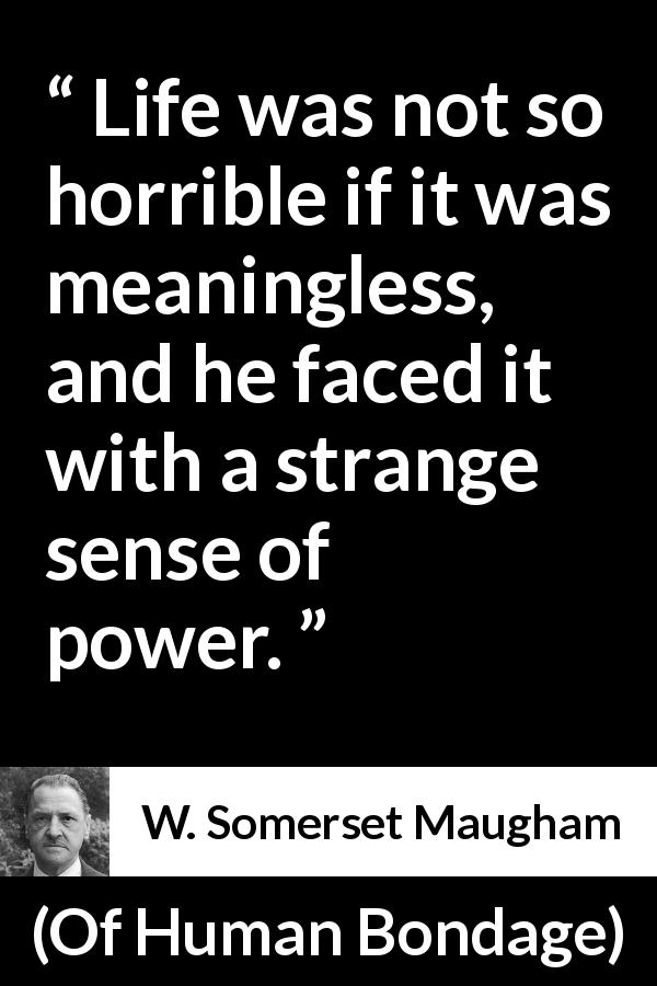 W. Somerset Maugham quote about life from Of Human Bondage - Life was not so horrible if it was meaningless, and he faced it with a strange sense of power.