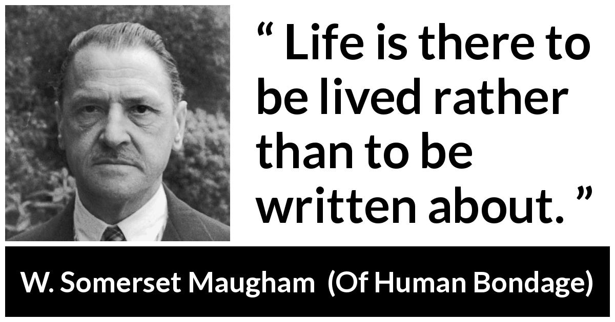 W. Somerset Maugham quote about life from Of Human Bondage - Life is there to be lived rather than to be written about.