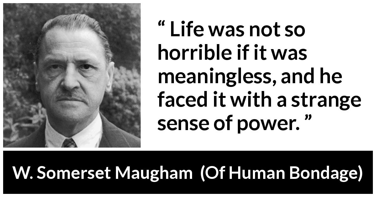 W. Somerset Maugham quote about life from Of Human Bondage - Life was not so horrible if it was meaningless, and he faced it with a strange sense of power.
