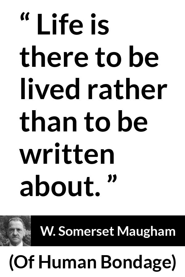 W. Somerset Maugham quote about life from Of Human Bondage - Life is there to be lived rather than to be written about.