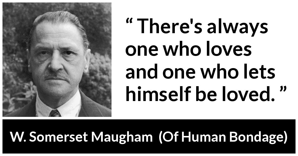W. Somerset Maugham quote about love from Of Human Bondage - There's always one who loves and one who lets himself be loved.
