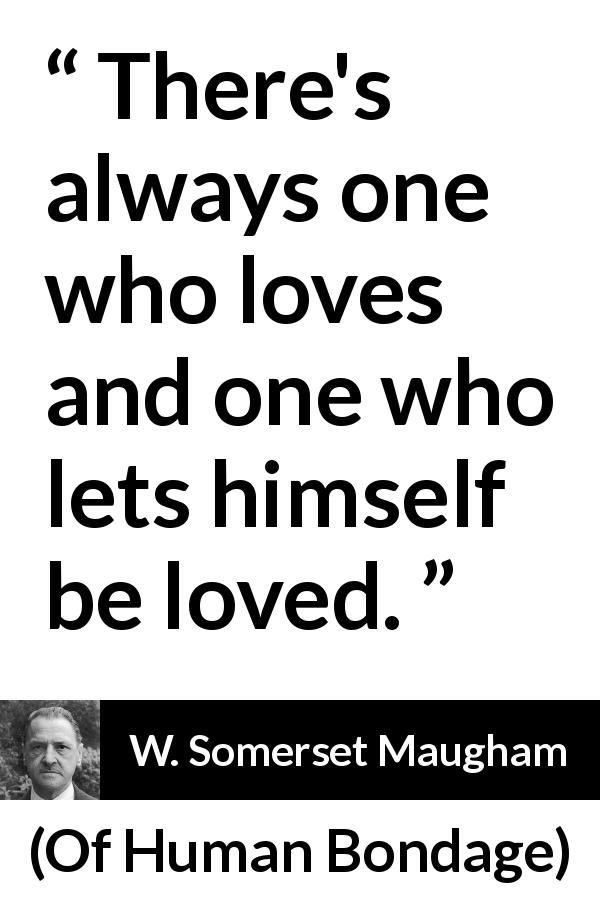 W. Somerset Maugham quote about love from Of Human Bondage - There's always one who loves and one who lets himself be loved.