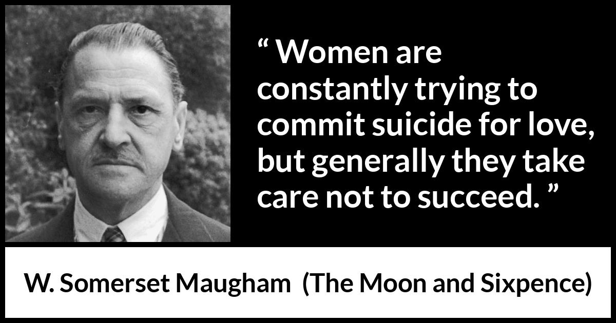 W. Somerset Maugham quote about love from The Moon and Sixpence - Women are constantly trying to commit suicide for love, but generally they take care not to succeed.