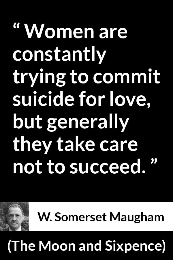 W. Somerset Maugham quote about love from The Moon and Sixpence - Women are constantly trying to commit suicide for love, but generally they take care not to succeed.