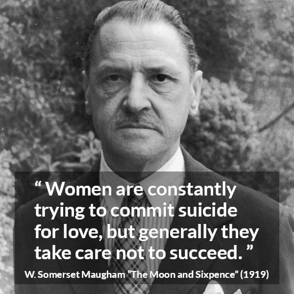 W. Somerset Maugham quote about love from The Moon and Sixpence - Women are constantly trying to commit suicide for love, but generally they take care not to succeed.