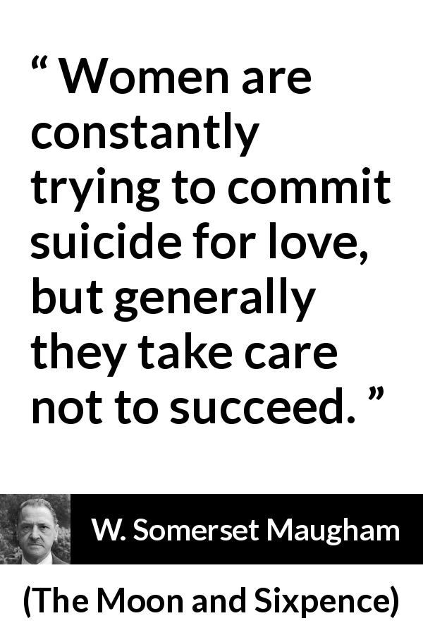 W. Somerset Maugham quote about love from The Moon and Sixpence - Women are constantly trying to commit suicide for love, but generally they take care not to succeed.