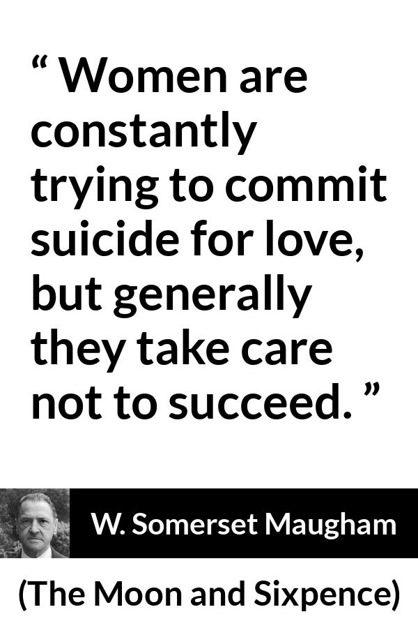 W. Somerset Maugham quote about love from The Moon and Sixpence - Women are constantly trying to commit suicide for love, but generally they take care not to succeed.