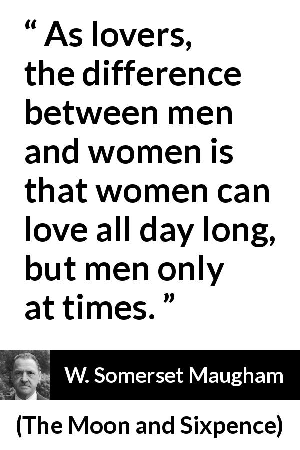 W. Somerset Maugham quote about love from The Moon and Sixpence - As lovers, the difference between men and women is that women can love all day long, but men only at times.