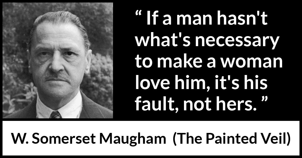 W. Somerset Maugham quote about love from The Painted Veil - If a man hasn't what's necessary to make a woman love him, it's his fault, not hers.