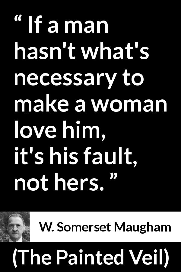 W. Somerset Maugham quote about love from The Painted Veil - If a man hasn't what's necessary to make a woman love him, it's his fault, not hers.
