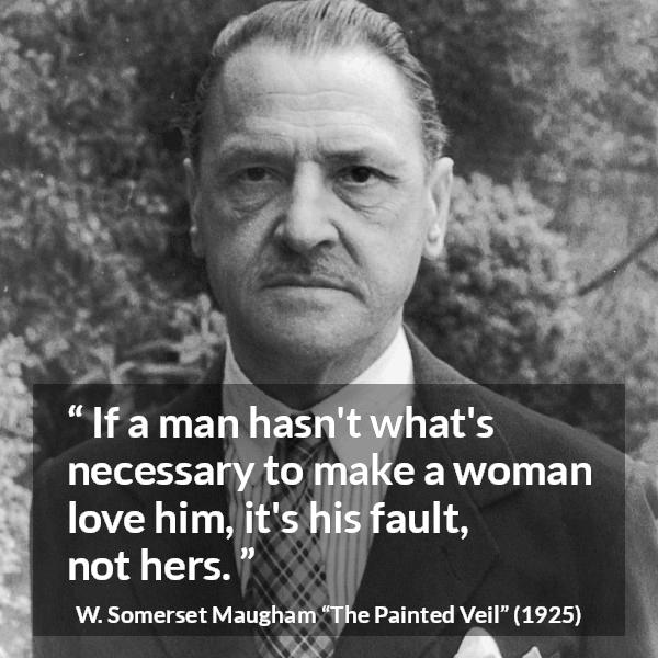 W. Somerset Maugham quote about love from The Painted Veil - If a man hasn't what's necessary to make a woman love him, it's his fault, not hers.