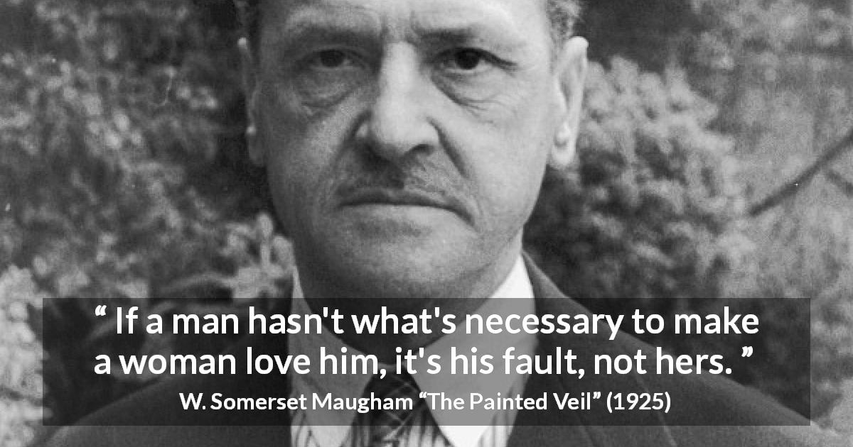 W. Somerset Maugham quote about love from The Painted Veil - If a man hasn't what's necessary to make a woman love him, it's his fault, not hers.