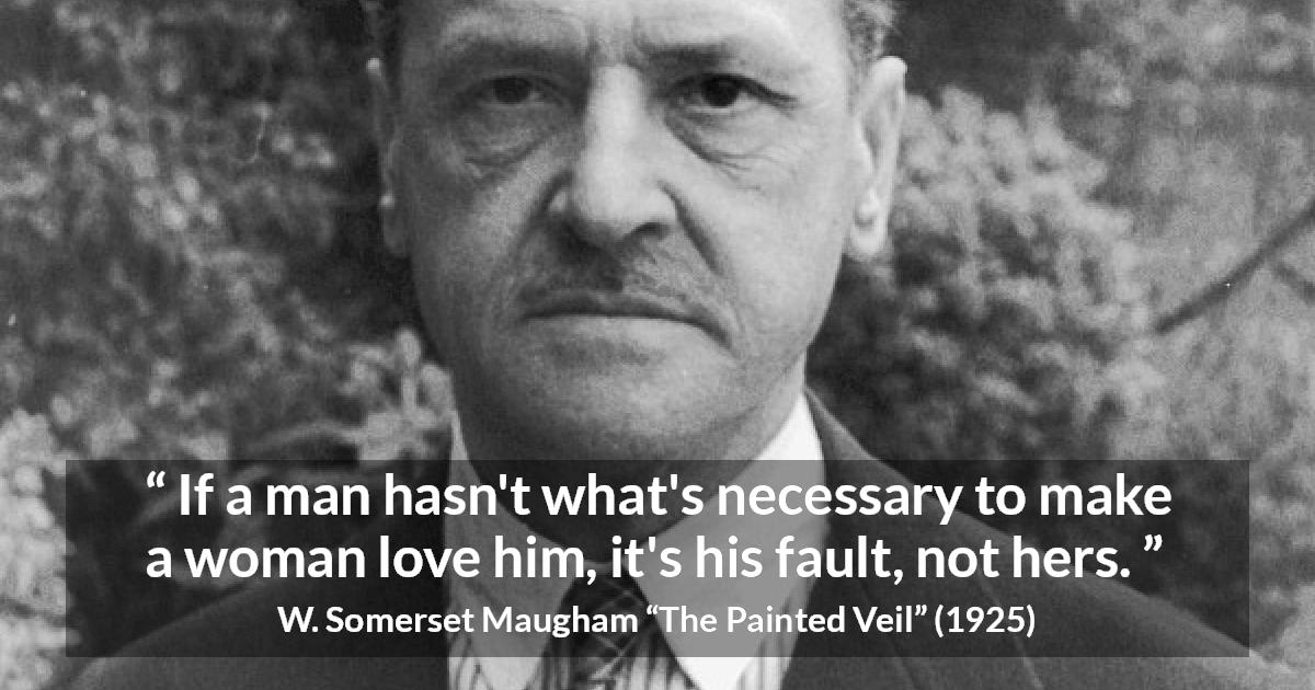 W. Somerset Maugham quote about love from The Painted Veil - If a man hasn't what's necessary to make a woman love him, it's his fault, not hers.