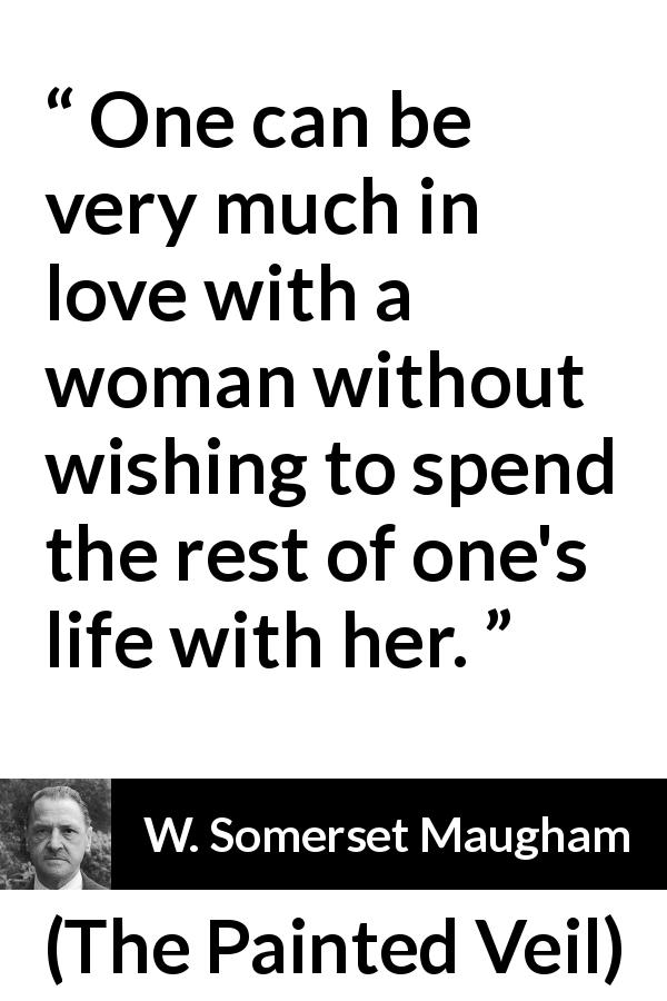 W. Somerset Maugham quote about love from The Painted Veil - One can be very much in love with a woman without wishing to spend the rest of one's life with her.