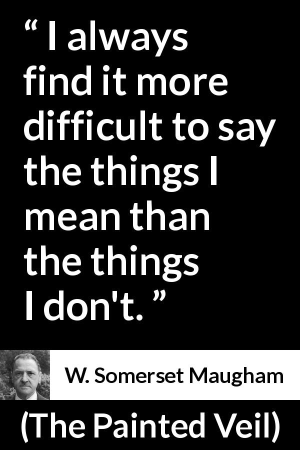 W. Somerset Maugham quote about meaning from The Painted Veil - I always find it more difficult to say the things I mean than the things I don't.