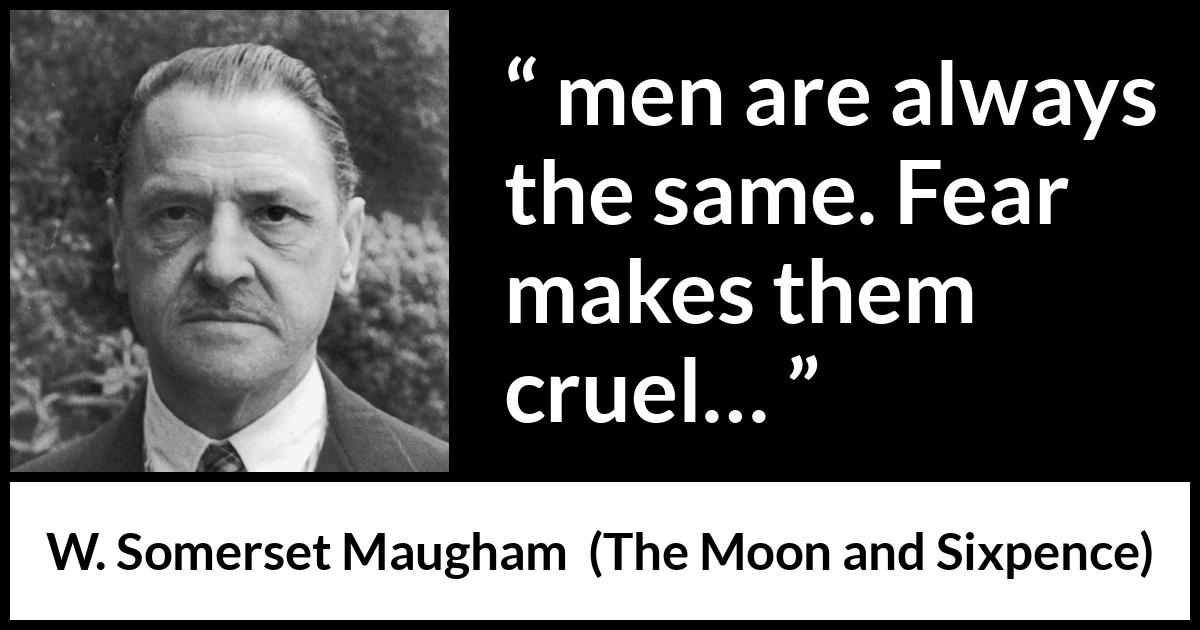 W. Somerset Maugham quote about men from The Moon and Sixpence - men are always the same. Fear makes them cruel…