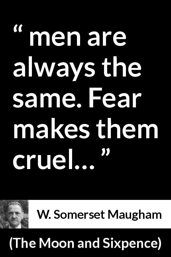 W. Somerset Maugham quote about men from The Moon and Sixpence - men are always the same. Fear makes them cruel…
