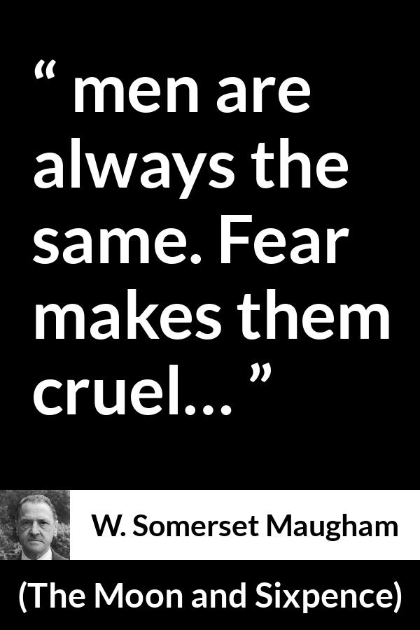 W. Somerset Maugham quote about men from The Moon and Sixpence - men are always the same. Fear makes them cruel…