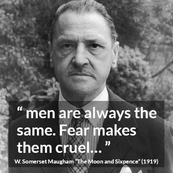 W. Somerset Maugham quote about men from The Moon and Sixpence - men are always the same. Fear makes them cruel…