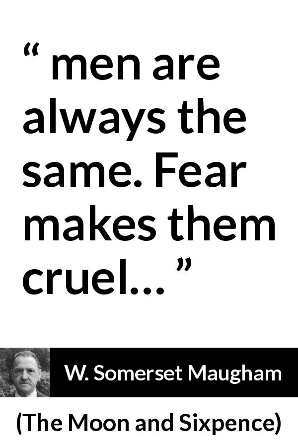W. Somerset Maugham quote about men from The Moon and Sixpence - men are always the same. Fear makes them cruel…